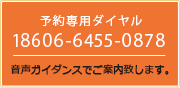 予約専用ダイヤル 18606-6455-0878 音声ガイダンスでご案内致します。