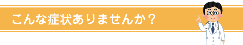 こんな症状ありませんか？