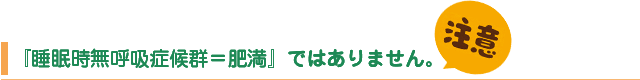 注意『睡眠時無呼吸症候群＝肥満』ではありません。