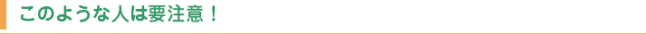 このような人は要注意！