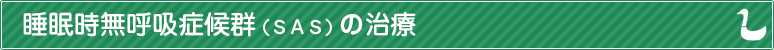 睡眠時無呼吸症候群（ＳＡＳ）の治療